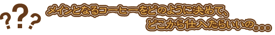 メインとなるコーヒーをどのように決めて、どこから仕入たらいいの。。。